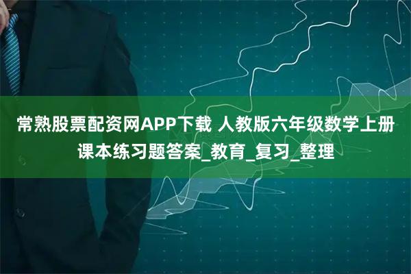 常熟股票配资网APP下载 人教版六年级数学上册课本练习题答案_教育_复习_整理