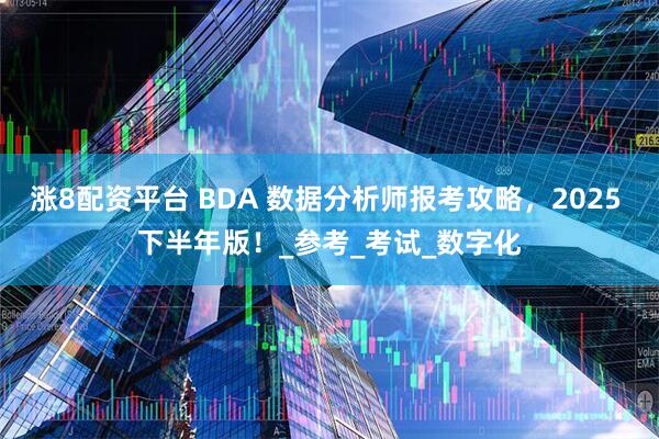 涨8配资平台 BDA 数据分析师报考攻略，2025 下半年版！_参考_考试_数字化