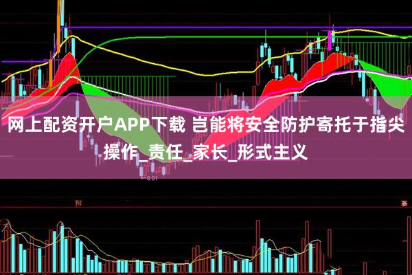 网上配资开户APP下载 岂能将安全防护寄托于指尖操作_责任_家长_形式主义