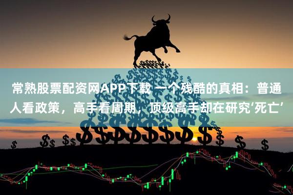 常熟股票配资网APP下载 一个残酷的真相：普通人看政策，高手看周期，顶级高手却在研究‘死亡’