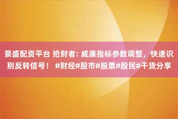 景盛配资平台 拾财者: 威廉指标参数调整，快速识别反转信号！ #财经#股市#股票#股民#干货分享