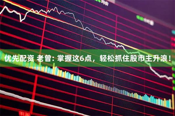 优先配资 老曾: 掌握这6点，轻松抓住股市主升浪！