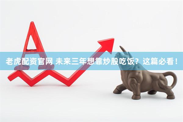 老虎配资官网 未来三年想靠炒股吃饭？这篇必看！