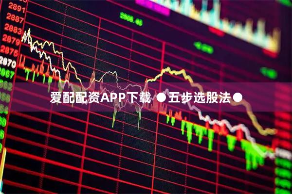 爱配配资APP下载 ●五步选股法●