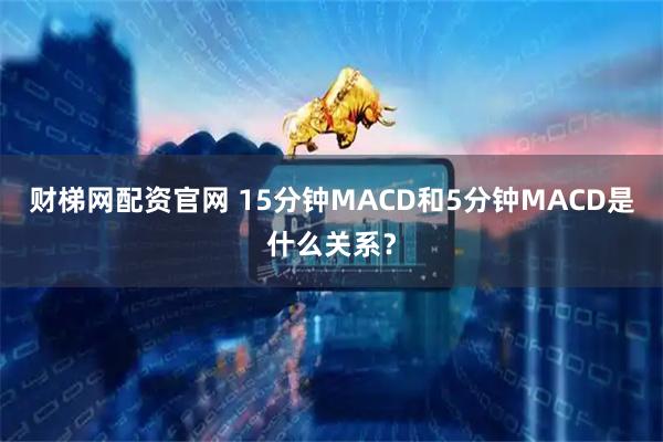 财梯网配资官网 15分钟MACD和5分钟MACD是什么关系？