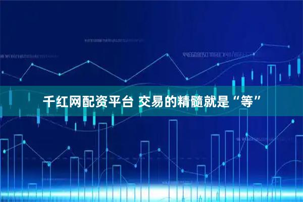 千红网配资平台 交易的精髓就是“等”