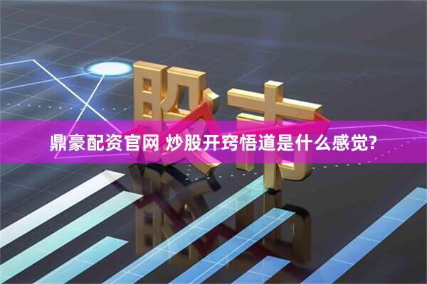 鼎豪配资官网 炒股开窍悟道是什么感觉?