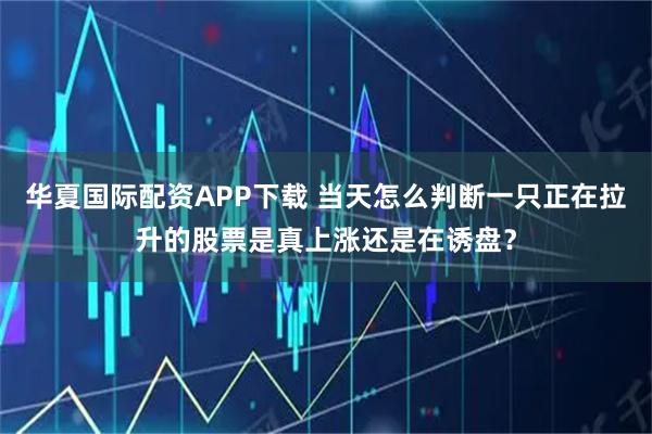 华夏国际配资APP下载 当天怎么判断一只正在拉升的股票是真上涨还是在诱盘？