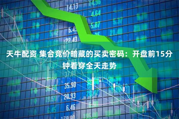 天牛配资 集合竞价暗藏的买卖密码：开盘前15分钟看穿全天走势