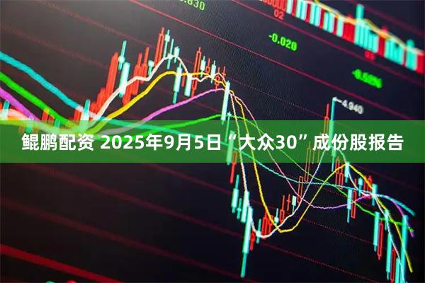 鲲鹏配资 2025年9月5日“大众30”成份股报告