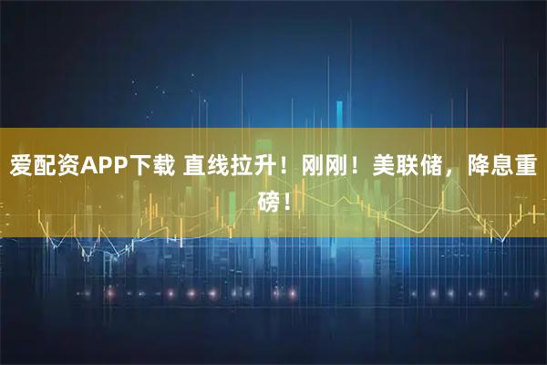 爱配资APP下载 直线拉升！刚刚！美联储，降息重磅！