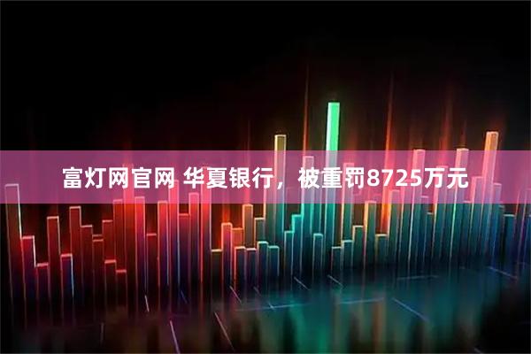 富灯网官网 华夏银行，被重罚8725万元