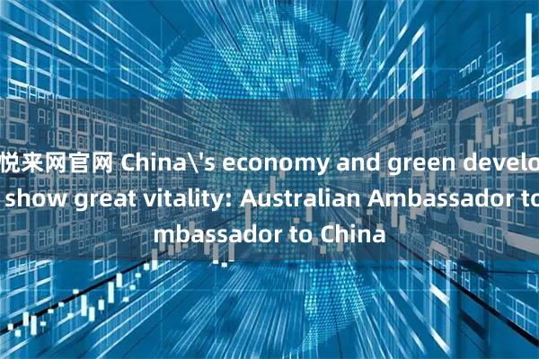 悦来网官网 China's economy and green development show great vitality: Australian Ambassador to China