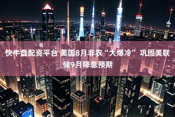 快牛盘配资平台 美国8月非农“大爆冷” 巩固美联储9月降息预期