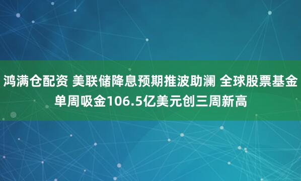 鸿满仓配资 美联储降息预期推波助澜 全球股票基金单周吸金106.5亿美元创三周新高