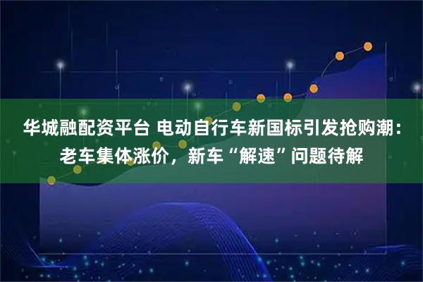 华城融配资平台 电动自行车新国标引发抢购潮：老车集体涨价，新车“解速”问题待解