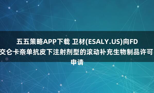 五五策略APP下载 卫材(ESALY.US)向FDA提交仑卡奈单抗皮下注射剂型的滚动补充生物制品许可申请