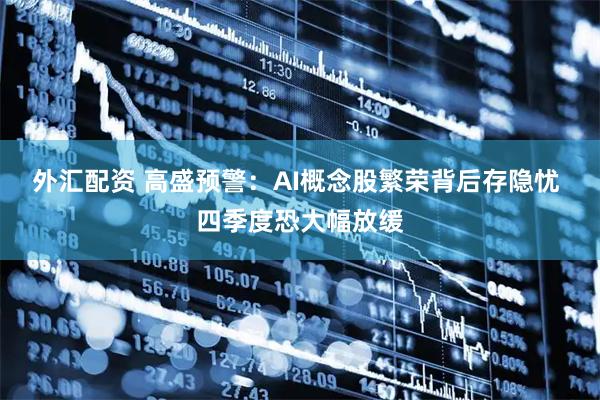 外汇配资 高盛预警：AI概念股繁荣背后存隐忧 四季度恐大幅放缓