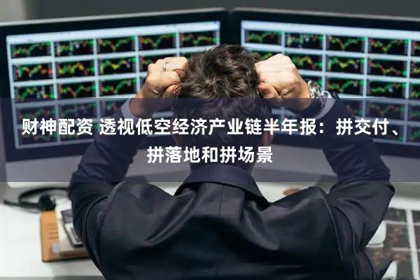 财神配资 透视低空经济产业链半年报：拼交付、拼落地和拼场景