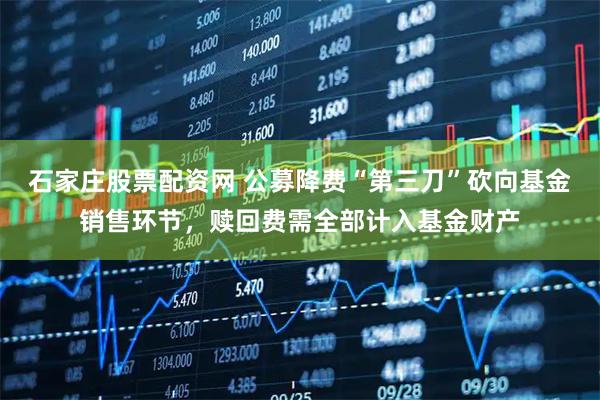 石家庄股票配资网 公募降费“第三刀”砍向基金销售环节，赎回费需全部计入基金财产