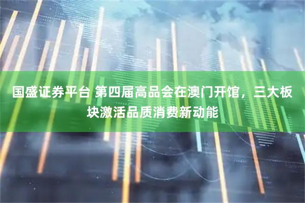 国盛证券平台 第四届高品会在澳门开馆，三大板块激活品质消费新动能