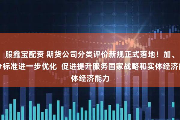 股鑫宝配资 期货公司分类评价新规正式落地！加、减分标准进一步优化  促进提升服务国家战略和实体经济能力