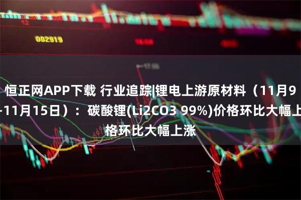 恒正网APP下载 行业追踪|锂电上游原材料（11月9日-11月15日）：碳酸锂(Li2CO3 99%)价格环比大幅上涨