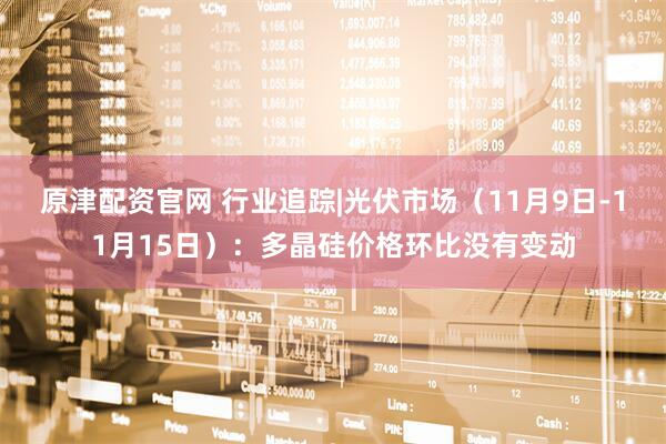 原津配资官网 行业追踪|光伏市场（11月9日-11月15日）：多晶硅价格环比没有变动