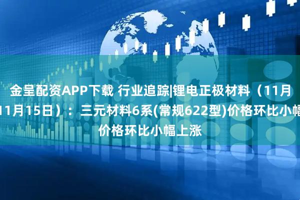 金呈配资APP下载 行业追踪|锂电正极材料（11月9日-11月15日）：三元材料6系(常规622型)价格环比小幅上涨