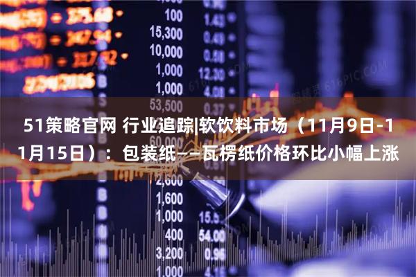 51策略官网 行业追踪|软饮料市场（11月9日-11月15日）：包装纸——瓦楞纸价格环比小幅上涨