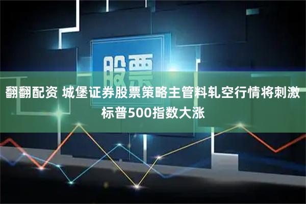 翻翻配资 城堡证券股票策略主管料轧空行情将刺激标普500指数大涨
