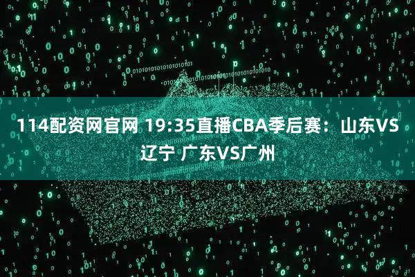 114配资网官网 19:35直播CBA季后赛：山东VS辽宁 广东VS广州