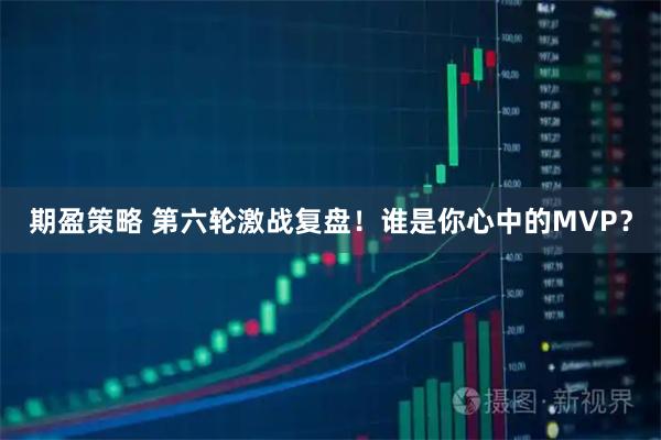 期盈策略 第六轮激战复盘！谁是你心中的MVP？