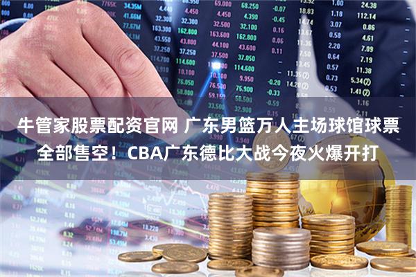 牛管家股票配资官网 广东男篮万人主场球馆球票全部售空！CBA广东德比大战今夜火爆开打